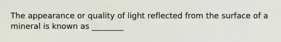 The appearance or quality of light reflected from the surface of a mineral is known as ________