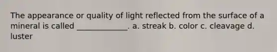 The appearance or quality of light reflected from the surface of a mineral is called _____________. a. streak b. color c. cleavage d. luster