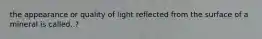 the appearance or quality of light reflected from the surface of a mineral is called..?