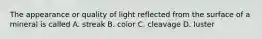 The appearance or quality of light reflected from the surface of a mineral is called A. streak B. color C. cleavage D. luster