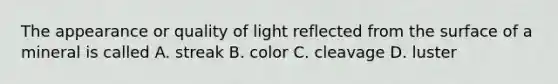 The appearance or quality of light reflected from the surface of a mineral is called A. streak B. color C. cleavage D. luster