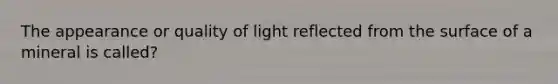 The appearance or quality of light reflected from the surface of a mineral is called?