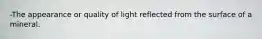 -The appearance or quality of light reflected from the surface of a mineral.