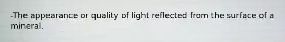 -The appearance or quality of light reflected from the surface of a mineral.