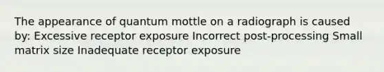 The appearance of quantum mottle on a radiograph is caused by: Excessive receptor exposure Incorrect post-processing Small matrix size Inadequate receptor exposure