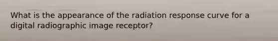 What is the appearance of the radiation response curve for a digital radiographic image receptor?