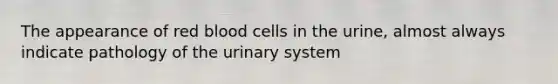 The appearance of red blood cells in the urine, almost always indicate pathology of the urinary system