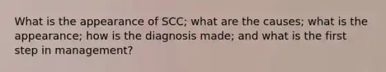 What is the appearance of SCC; what are the causes; what is the appearance; how is the diagnosis made; and what is the first step in management?