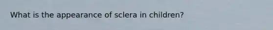 What is the appearance of sclera in children?