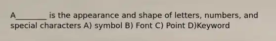 A________ is the appearance and shape of letters, numbers, and special characters A) symbol B) Font C) Point D)Keyword