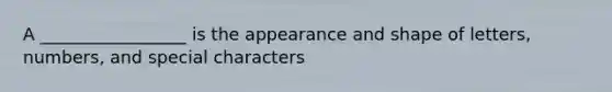 A _________________ is the appearance and shape of letters, numbers, and special characters