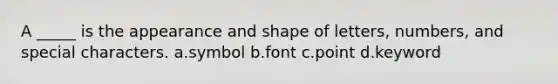 A _____ is the appearance and shape of letters, numbers, and special characters. a.symbol b.font c.point d.keyword