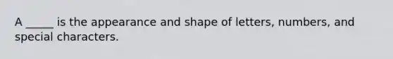 A _____ is the appearance and shape of letters, numbers, and special characters.