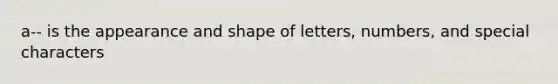 a-- is the appearance and shape of letters, numbers, and special characters