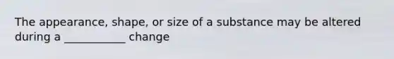 The appearance, shape, or size of a substance may be altered during a ___________ change