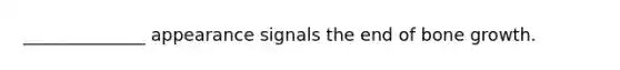______________ appearance signals the end of bone growth.