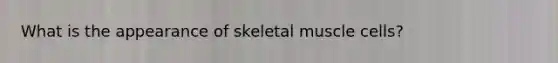 What is the appearance of skeletal muscle cells?