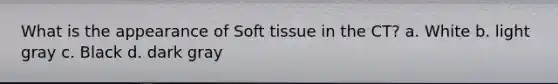 What is the appearance of Soft tissue in the CT? a. White b. light gray c. Black d. dark gray