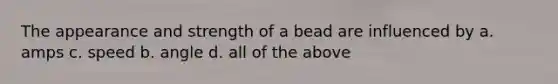 The appearance and strength of a bead are influenced by a. amps c. speed b. angle d. all of the above