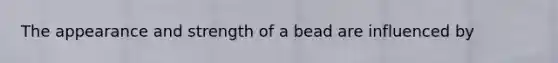 The appearance and strength of a bead are influenced by