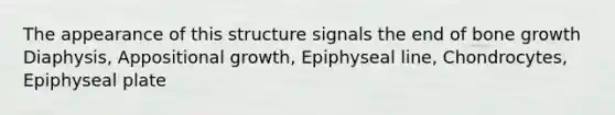 The appearance of this structure signals the end of bone growth Diaphysis, Appositional growth, Epiphyseal line, Chondrocytes, Epiphyseal plate