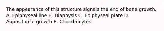 The appearance of this structure signals the end of bone growth. A. Epiphyseal line B. Diaphysis C. Epiphyseal plate D. Appositional growth E. Chondrocytes