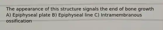 The appearance of this structure signals the end of bone growth A) Epiphyseal plate B) Epiphyseal line C) Intramembranous ossification