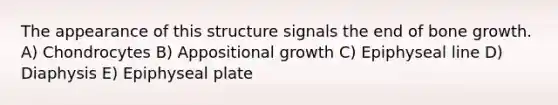 The appearance of this structure signals the end of bone growth. A) Chondrocytes B) Appositional growth C) Epiphyseal line D) Diaphysis E) Epiphyseal plate