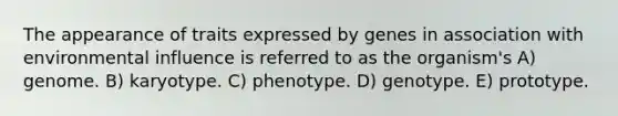 The appearance of traits expressed by genes in association with environmental influence is referred to as the organism's A) genome. B) karyotype. C) phenotype. D) genotype. E) prototype.