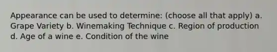 Appearance can be used to determine: (choose all that apply) a. Grape Variety b. Winemaking Technique c. Region of production d. Age of a wine e. Condition of the wine