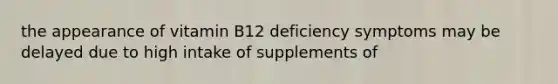 the appearance of vitamin B12 deficiency symptoms may be delayed due to high intake of supplements of