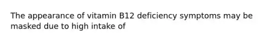 The appearance of vitamin B12 deficiency symptoms may be masked due to high intake of