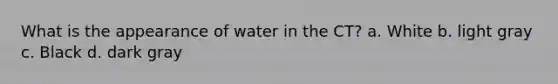 What is the appearance of water in the CT? a. White b. light gray c. Black d. dark gray