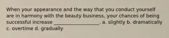 When your appearance and the way that you conduct yourself are in harmony with the beauty business, your chances of being successful increase ___________________. a. slightly b. dramatically c. overtime d. gradually