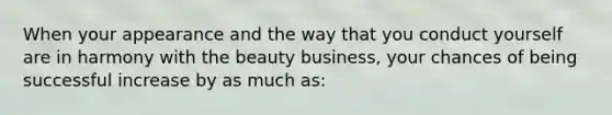 When your appearance and the way that you conduct yourself are in harmony with the beauty business, your chances of being successful increase by as much as: