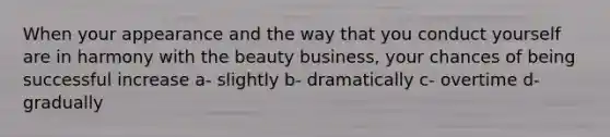 When your appearance and the way that you conduct yourself are in harmony with the beauty business, your chances of being successful increase a- slightly b- dramatically c- overtime d- gradually