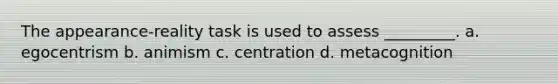The appearance-reality task is used to assess _________. a. egocentrism b. animism c. centration d. metacognition