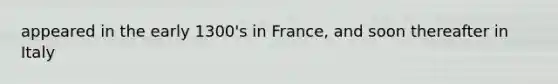 appeared in the early 1300's in France, and soon thereafter in Italy