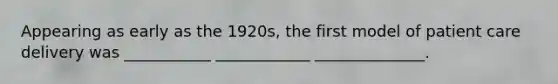Appearing as early as the 1920s, the first model of patient care delivery was ___________ ____________ ______________.