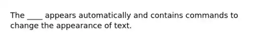 The ____ appears automatically and contains commands to change the appearance of text.