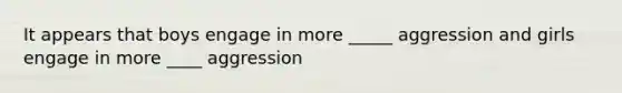 It appears that boys engage in more _____ aggression and girls engage in more ____ aggression