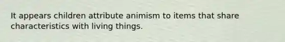 It appears children attribute animism to items that share characteristics with living things.