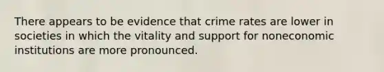 There appears to be evidence that crime rates are lower in societies in which the vitality and support for noneconomic institutions are more pronounced.