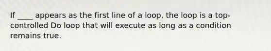 If ____ appears as the first line of a loop, the loop is a top-controlled Do loop that will execute as long as a condition remains true.