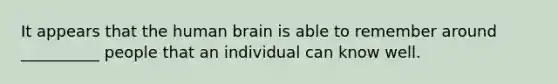 It appears that the human brain is able to remember around __________ people that an individual can know well.