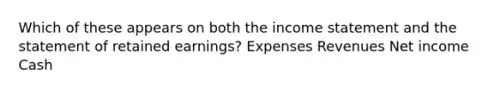 Which of these appears on both the income statement and the statement of retained earnings? Expenses Revenues Net income Cash