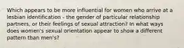 Which appears to be more influential for women who arrive at a lesbian identification - the gender of particular relationship partners, or their feelings of sexual attraction? In what ways does women's sexual orientation appear to show a different pattern than men's?