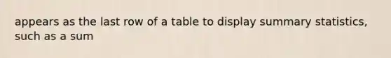 appears as the last row of a table to display summary statistics, such as a sum