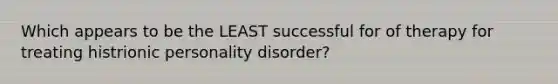 Which appears to be the LEAST successful for of therapy for treating histrionic personality disorder?