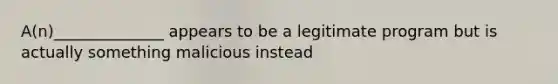 A(n)______________ appears to be a legitimate program but is actually something malicious instead